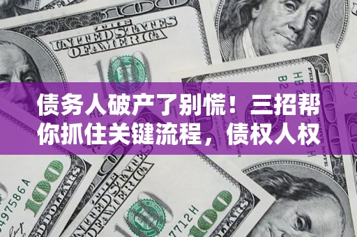武汉债务人破产了别慌！三招帮你抓住关键流程，债权人权益不再缩水