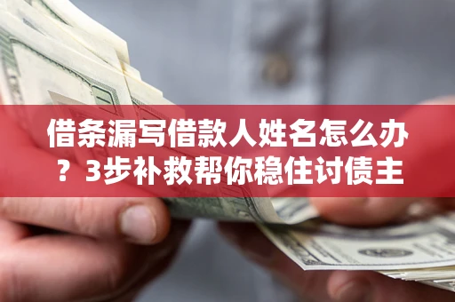 武汉借条漏写借款人姓名怎么办？3步补救帮你稳住讨债主动权
