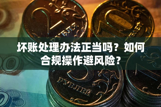 武汉坏账处理办法正当吗？如何合规操作避风险？