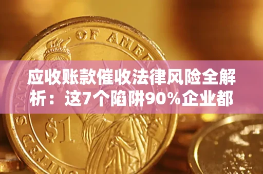 武汉应收账款催收法律风险全解析：这7个陷阱90%企业都踩过（含合规应对指南）