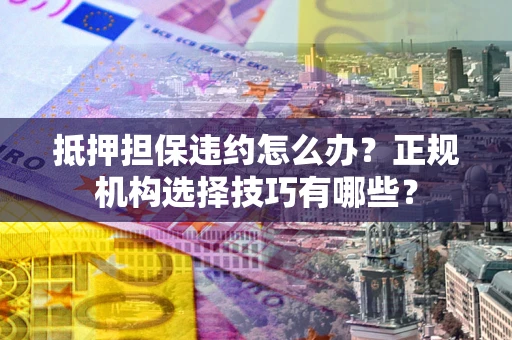 武汉抵押担保违约怎么办？正规机构选择技巧有哪些？