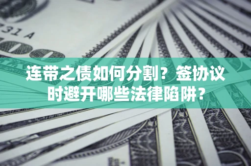 武汉连带之债如何分割？签协议时避开哪些法律陷阱？