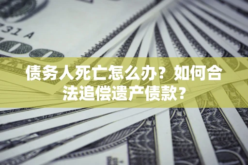 武汉债务人死亡怎么办？如何合法追偿遗产债款？