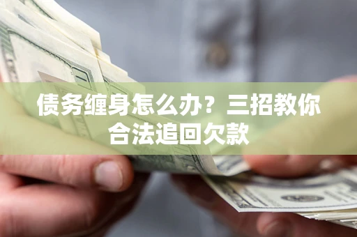 武汉债务缠身怎么办？三招教你合法追回欠款