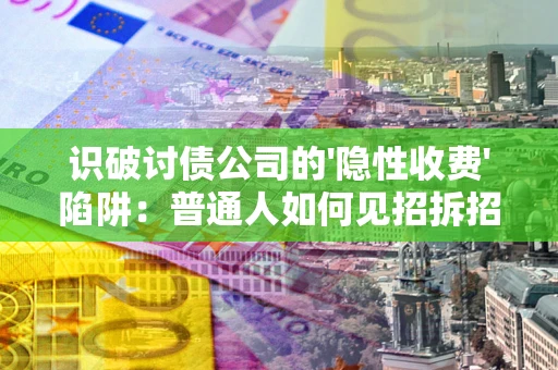 武汉识破讨债公司的'隐性收费'陷阱：普通人如何见招拆招？