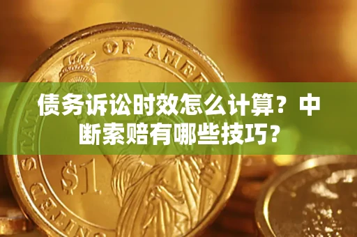 武汉债务诉讼时效怎么计算？中断索赔有哪些技巧？