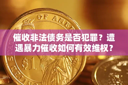武汉催收非法债务是否犯罪?遭遇暴力催收如何有效维权? 武汉催收非法债务是否犯罪?遭遇暴力催收如何有效维权?