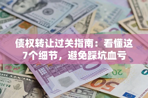 武汉债权转让过关指南：看懂这7个细节，避免踩坑血亏