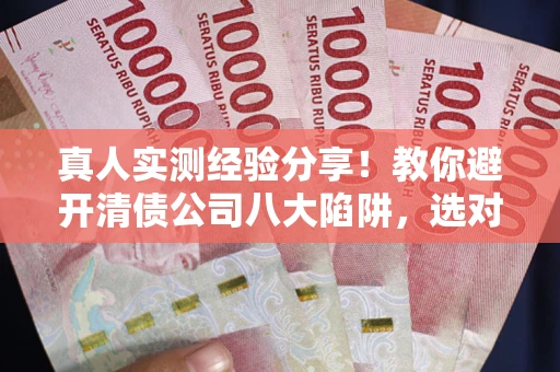 武汉真人实测经验分享！教你避开清债公司八大陷阱，选对机构少走十年弯路