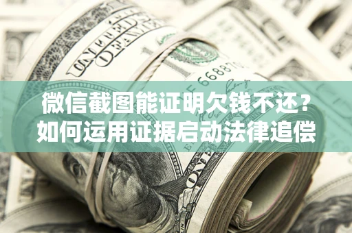 武汉微信截图能证明欠钱不还？如何运用证据启动法律追偿程序？