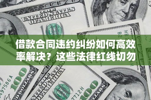 武汉借款合同违约纠纷如何高效率解决？这些法律红线切勿触碰