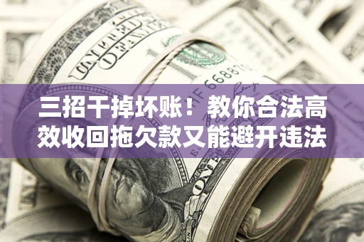 武汉三招干掉坏账！教你合法高效收回拖欠款又能避开违法雷区