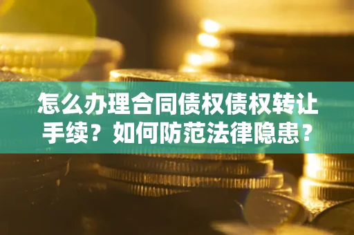 武汉怎么办理合同债权债权转让手续？如何防范法律隐患？