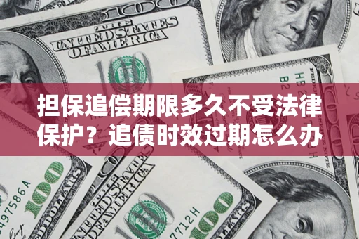 武汉担保追偿期限多久不受法律保护？追债时效过期怎么办？
