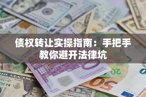 武汉债权转让实操指南：手把手教你避开法律坑