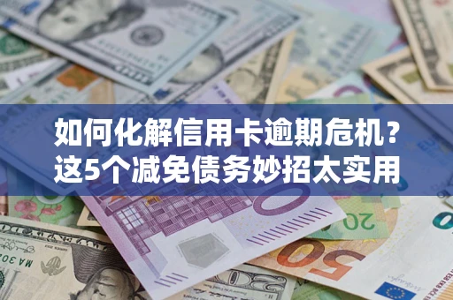 武汉如何化解信用卡逾期危机？这5个减免债务妙招太实用