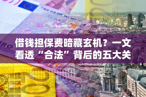 武汉借钱担保费暗藏玄机？一文看透“合法”背后的五大关键陷阱