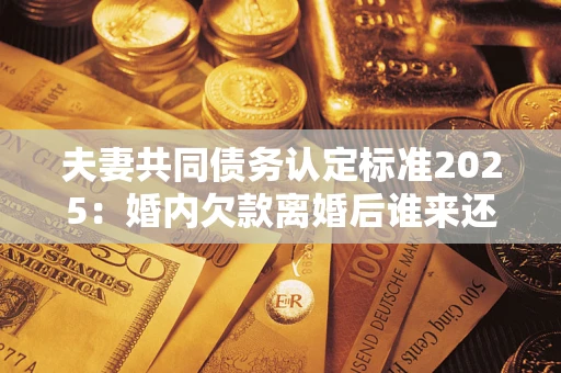 武汉夫妻共同债务认定标准2025:婚内欠款离婚后谁来还? 武汉夫妻共同债务认定标准2025:婚内欠款离婚后谁来还?