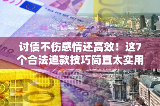 武汉讨债不伤感情还高效！这7个合法追款技巧简直太实用