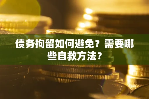武汉债务拘留如何避免？需要哪些自救方法？