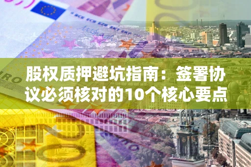 武汉股权质押避坑指南:签署协议必须核对的10个核心要点 武汉股权质押避坑指南:签署协议必须核对的10个核心要点
