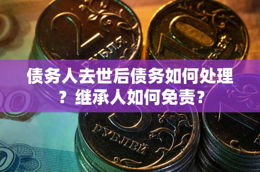 武汉债务人去世后债务如何处理？继承人如何免责？