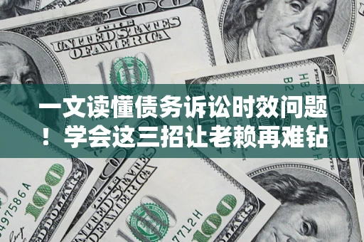 武汉一文读懂债务诉讼时效问题！学会这三招让老赖再难钻空子