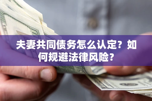 武汉夫妻共同债务怎么认定？如何规避法律风险？