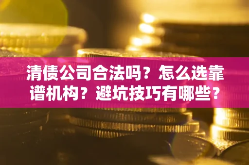 武汉清债公司合法吗？怎么选靠谱机构？避坑技巧有哪些？