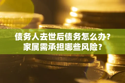 武汉债务人去世后债务怎么办？家属需承担哪些风险？