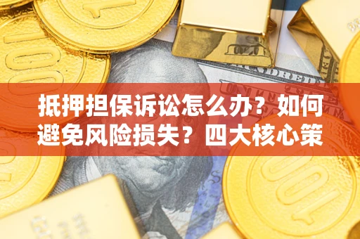 武汉抵押担保诉讼怎么办？如何避免风险损失？四大核心策略全解读