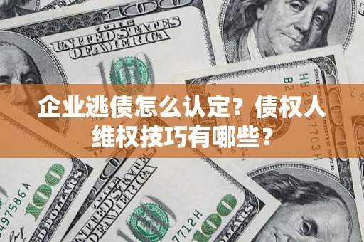 武汉企业逃债怎么认定？债权人维权技巧有哪些？