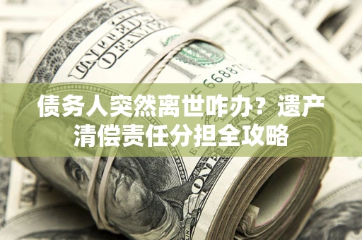武汉债务人突然离世咋办？遗产清偿责任分担全攻略