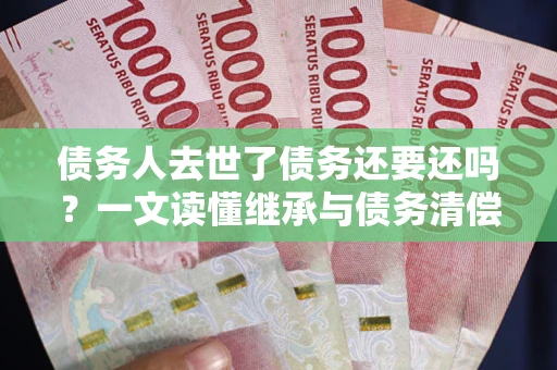武汉债务人去世了债务还要还吗？一文读懂继承与债务清偿
