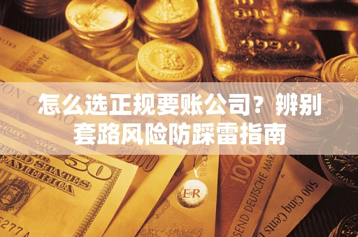 武汉怎么选正规要账公司？辨别套路风险防踩雷指南