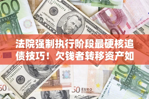 武汉法院强制执行阶段最硬核追债技巧！欠钱者转移资产如何破解？