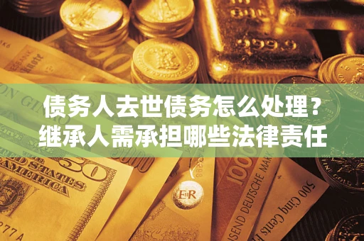 武汉债务人去世债务怎么处理？继承人需承担哪些法律责任？