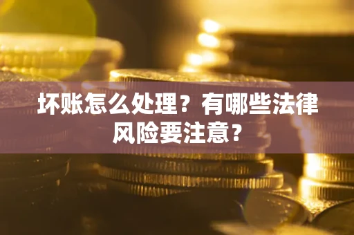 武汉坏账怎么处理？有哪些法律风险要注意？
