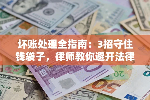 武汉坏账处理全指南：3招守住钱袋子，律师教你避开法律雷区