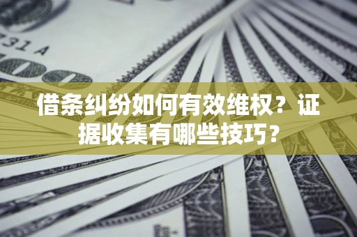 武汉借条纠纷如何有效维权？证据收集有哪些技巧？