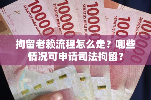 武汉拘留老赖流程怎么走?哪些情况可申请司法拘留? 武汉拘留老赖流程怎么走?哪些情况可申请司法拘留?