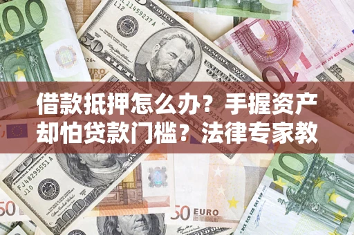 武汉借款抵押怎么办？手握资产却怕贷款门槛？法律专家教你办抵押不踩坑