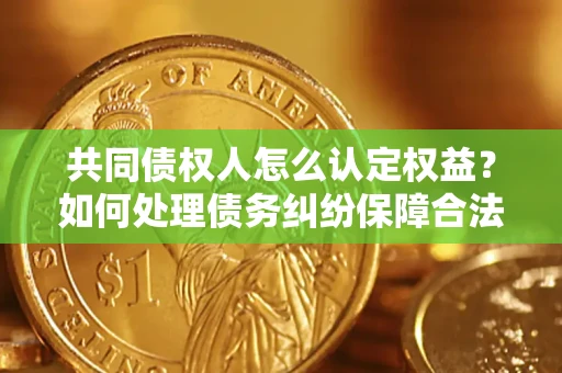 武汉共同债权人怎么认定权益？如何处理债务纠纷保障合法权益？