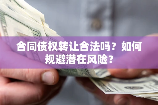 武汉合同债权转让合法吗?如何规避潜在风险? 武汉合同债权转让合法吗?如何规避潜在风险?