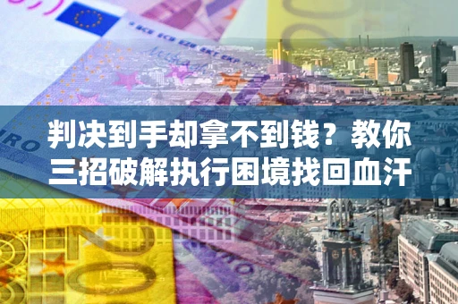 武汉判决到手却拿不到钱？教你三招破解执行困境找回血汗钱