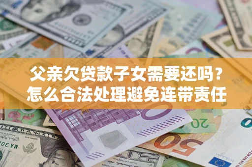 武汉父亲欠贷款子女需要还吗？怎么合法处理避免连带责任？