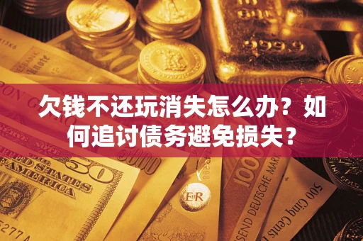 武汉欠钱不还玩消失怎么办？如何追讨债务避免损失？