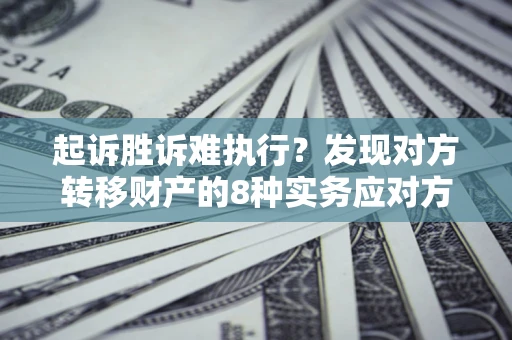 武汉起诉胜诉难执行？发现对方转移财产的8种实务应对方案