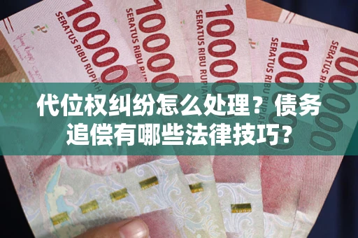 武汉代位权纠纷怎么处理？债务追偿有哪些法律技巧？