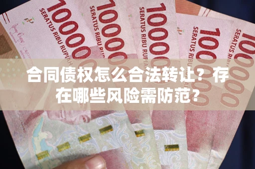 武汉合同债权怎么合法转让？存在哪些风险需防范？